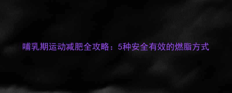 哺乳期运动减肥全攻略5种安全有效的燃脂方式-第1张图片-ZBLOG