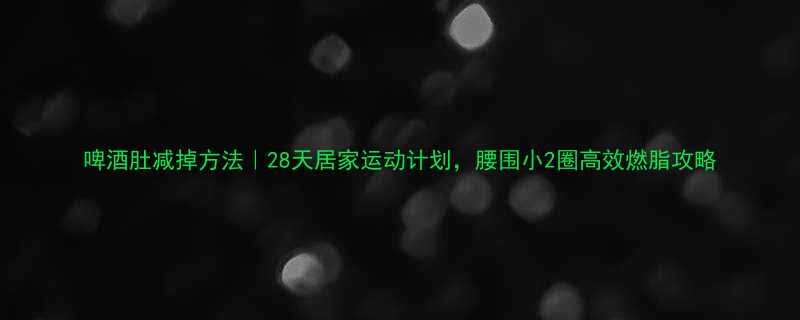 啤酒肚减掉方法28天居家运动计划腰围小2圈高效燃脂攻略-第1张图片-ZBLOG