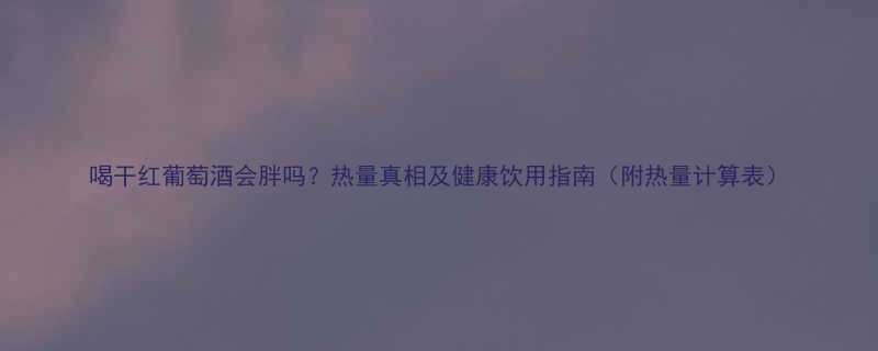 喝干红葡萄酒会胖吗热量真相及健康饮用指南附热量计算表-第1张图片-ZBLOG