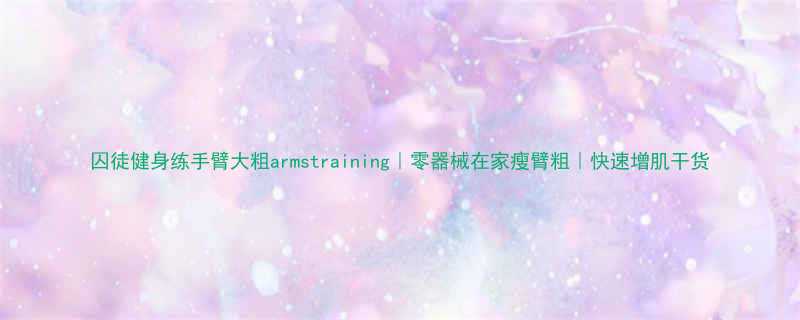 囚徒健身练手臂大粗armstraining零器械在家瘦臂粗快速增肌干货-第1张图片-ZBLOG