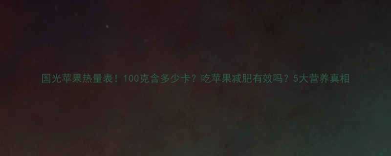 国光苹果热量表100克含多少卡吃苹果减肥有效吗5大营养真相-第1张图片-ZBLOG