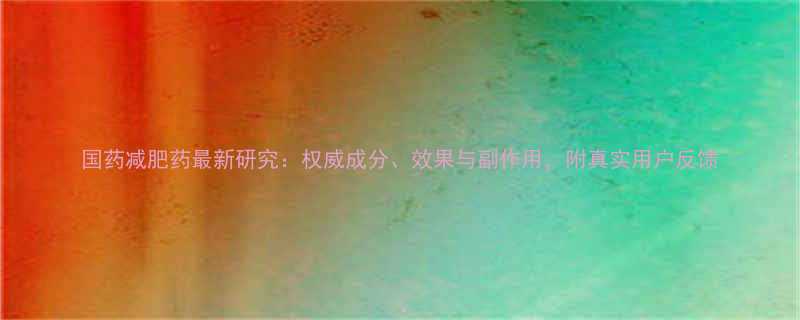 国药减肥药最新研究权威成分效果与副作用附真实用户反馈-第2张图片-ZBLOG