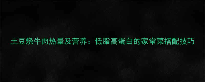 土豆烧牛肉热量及营养低脂高蛋白的家常菜搭配技巧-第1张图片-ZBLOG