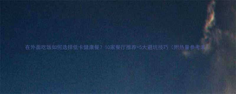 在外面吃饭如何选择低卡健康餐10家餐厅推荐5大避坑技巧附热量参考表-第1张图片-ZBLOG