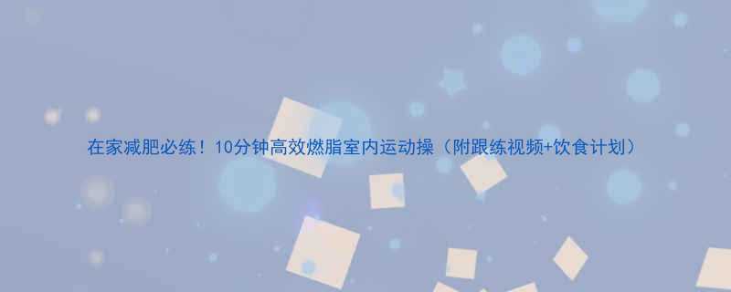 在家减肥必练10分钟高效燃脂室内运动操附跟练视频饮食计划-第1张图片-ZBLOG