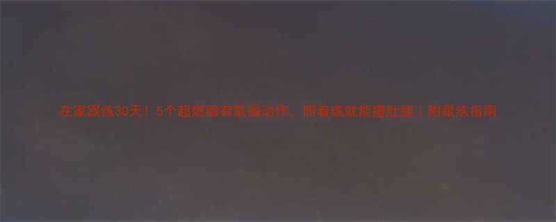 在家跟练30天5个超燃脂有氧操动作照着练就能瘦肚腿附跟练指南-第3张图片-ZBLOG