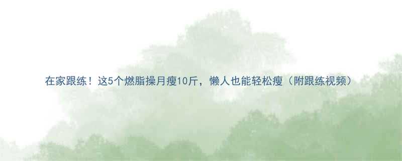 在家跟练这5个燃脂操月瘦10斤懒人也能轻松瘦附跟练视频-第2张图片-ZBLOG