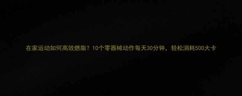 在家运动如何高效燃脂10个零器械动作每天30分钟轻松消耗500大卡-第1张图片-ZBLOG