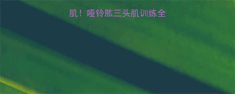 在家高效练肱三头肌哑铃肱三头肌训练全攻略附动作图解-第1张图片-ZBLOG