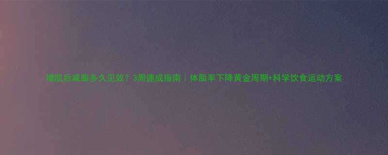 增肌后减脂多久见效？3周速成指南｜体脂率下降黄金周期+科学饮食运动方案-第1张图片-ZBLOG