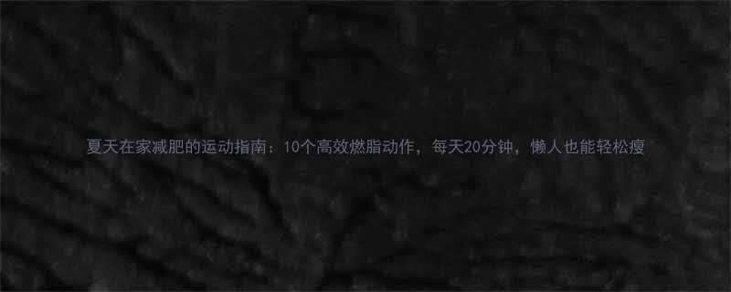 夏天在家减肥的运动指南10个高效燃脂动作每天20分钟懒人也能轻松瘦-第1张图片-ZBLOG