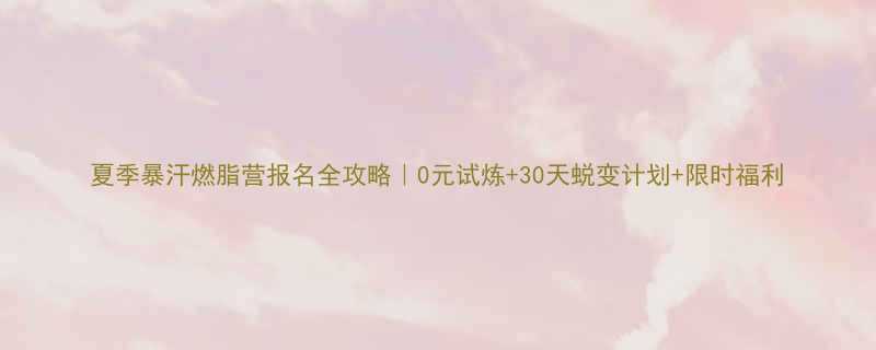 夏季暴汗燃脂营报名全攻略0元试炼30天蜕变计划限时福利-第1张图片-ZBLOG