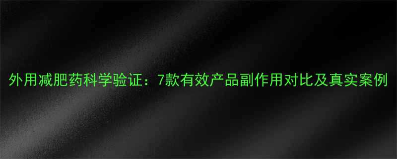 外用减肥药科学验证：7款有效产品副作用对比及真实案例-第1张图片-ZBLOG