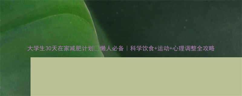 大学生30天在家减肥计划懒人必备科学饮食运动心理调整全攻略-第1张图片-ZBLOG