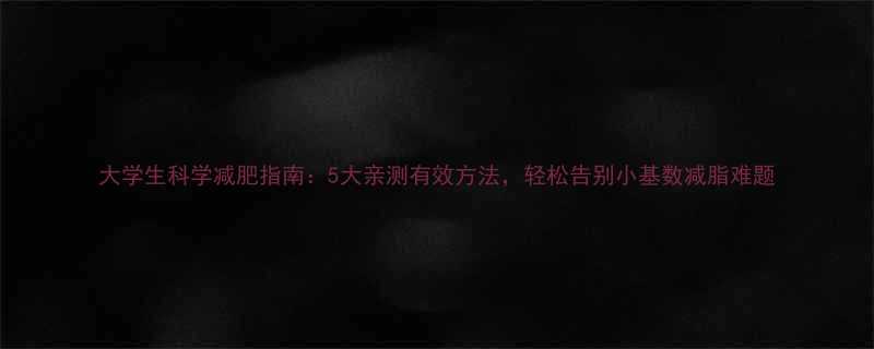 大学生科学减肥指南5大亲测有效方法轻松告别小基数减脂难题-第1张图片-ZBLOG