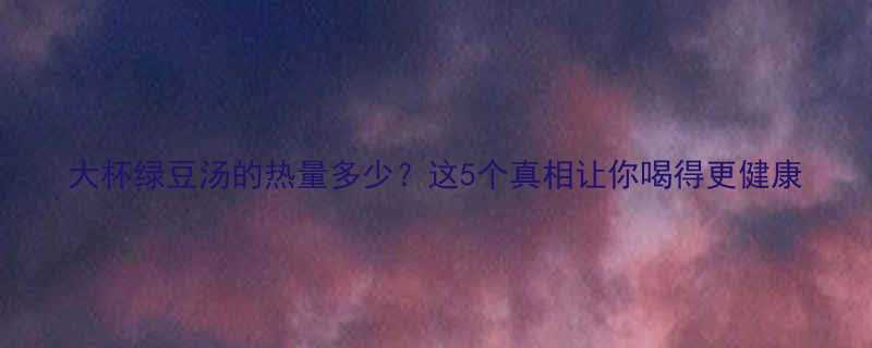 大杯绿豆汤的热量多少这5个真相让你喝得更健康-第1张图片-ZBLOG