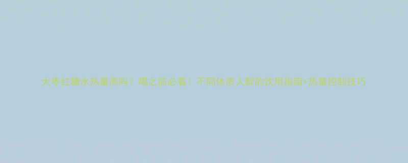 大枣红糖水热量高吗喝之前必看不同体质人群的饮用指南热量控制技巧-第2张图片-ZBLOG