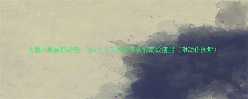 大腿内侧减脂必备这5个小工具在家就能高效瘦腿附动作图解-第1张图片-ZBLOG