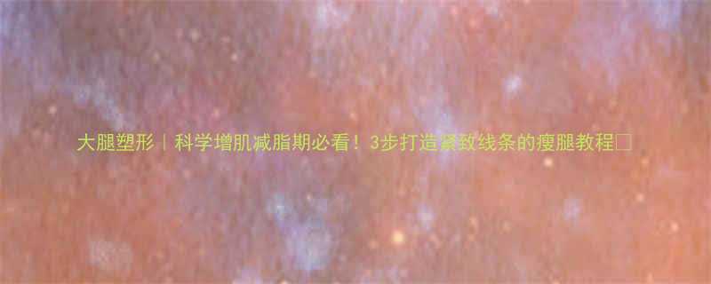大腿塑形科学增肌减脂期必看3步打造紧致线条的瘦腿教程-第1张图片-ZBLOG