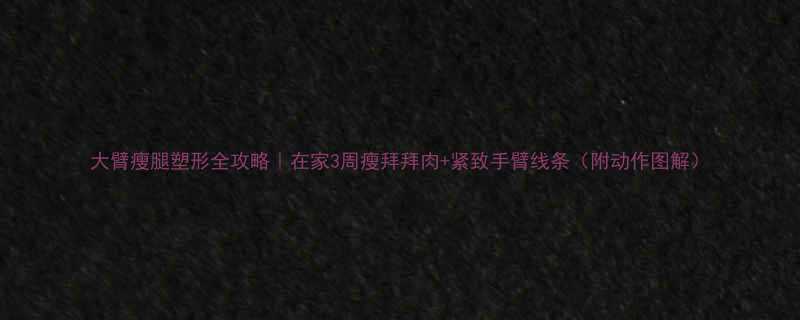 大臂瘦腿塑形全攻略｜在家3周瘦拜拜肉+紧致手臂线条（附动作图解）-第3张图片-ZBLOG