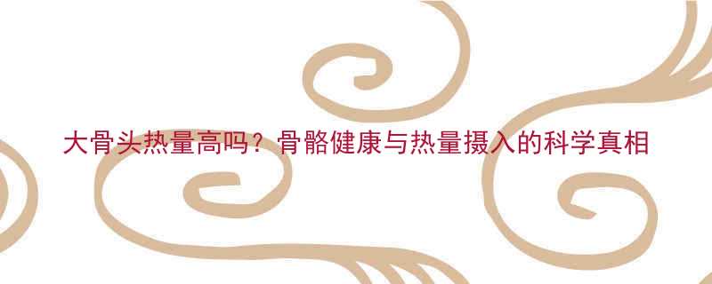 大骨头热量高吗？骨骼健康与热量摄入的科学真相-第1张图片-ZBLOG