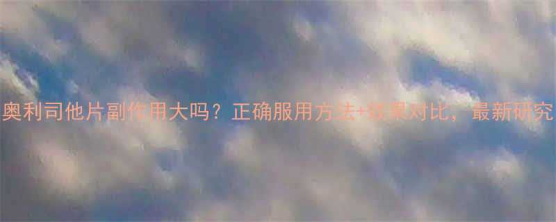 奥利司他片副作用大吗正确服用方法效果对比最新研究-第2张图片-ZBLOG