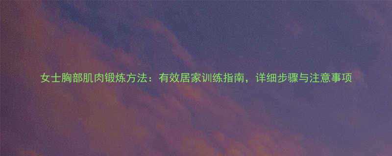 女士胸部肌肉锻炼方法：有效居家训练指南，详细步骤与注意事项-第1张图片-ZBLOG