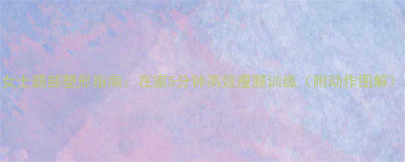 女士腿部塑形指南在家5分钟高效瘦腿训练附动作图解-第1张图片-ZBLOG