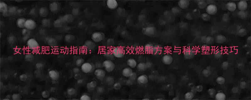 女性减肥运动指南居家高效燃脂方案与科学塑形技巧-第1张图片-ZBLOG