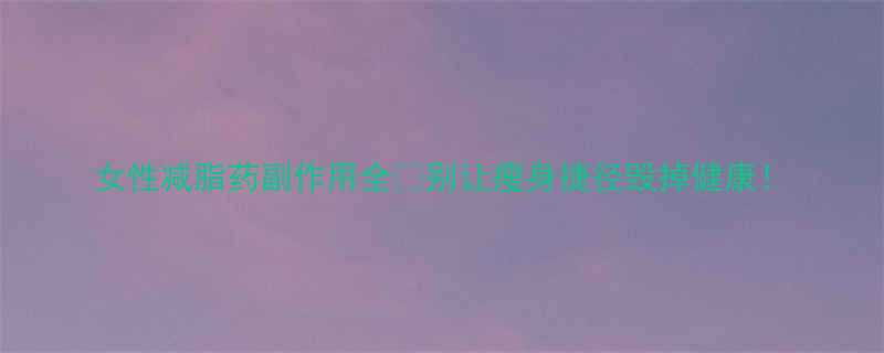 女性减脂药副作用全别让瘦身捷径毁掉健康-第1张图片-ZBLOG