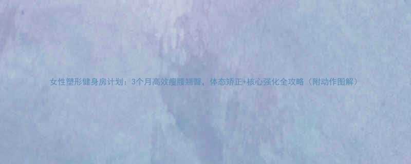 女性塑形健身房计划3个月高效瘦腰翘臀体态矫正核心强化全攻略附动作图解-第1张图片-ZBLOG