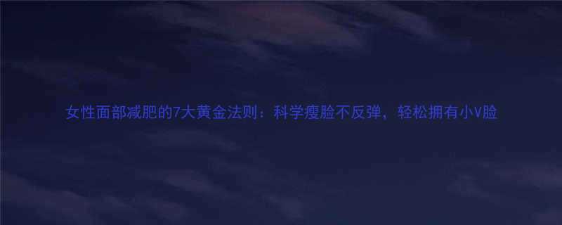 7大黄金法则：科学瘦脸不反弹，轻松拥有小V脸-第1张图片-ZBLOG