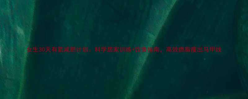 女生30天有氧减肥计划：科学居家训练+饮食指南，高效燃脂瘦出马甲线-第2张图片-ZBLOG