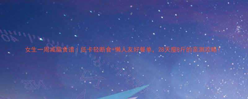 女生一周减脂食谱低卡轻断食懒人友好餐单28天瘦8斤的亲测攻略-第2张图片-ZBLOG
