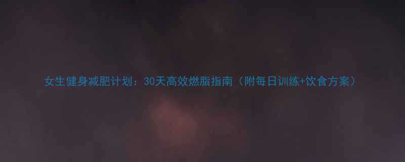 女生健身减肥计划30天高效燃脂指南附每日训练饮食方案-第1张图片-ZBLOG