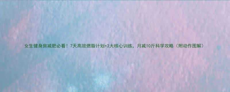 女生健身房减肥必看7天高效燃脂计划3大核心训练月减10斤科学攻略附动作图解-第3张图片-ZBLOG