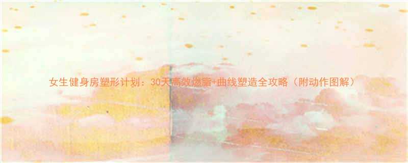 女生健身房塑形计划30天高效燃脂曲线塑造全攻略附动作图解-第1张图片-ZBLOG