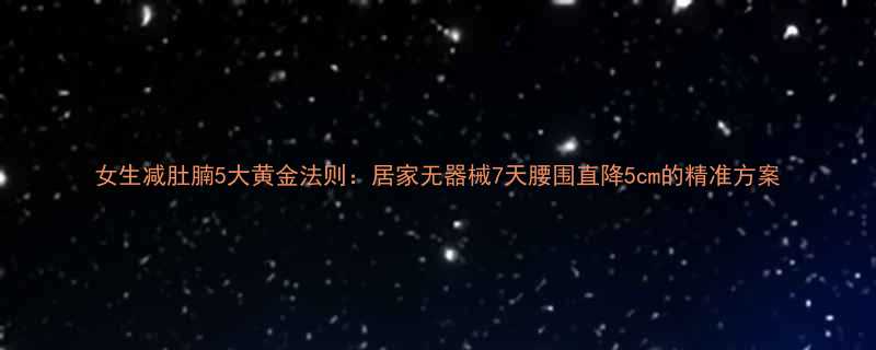 女生减肚腩5大黄金法则居家无器械7天腰围直降5cm的精准方案-第1张图片-ZBLOG