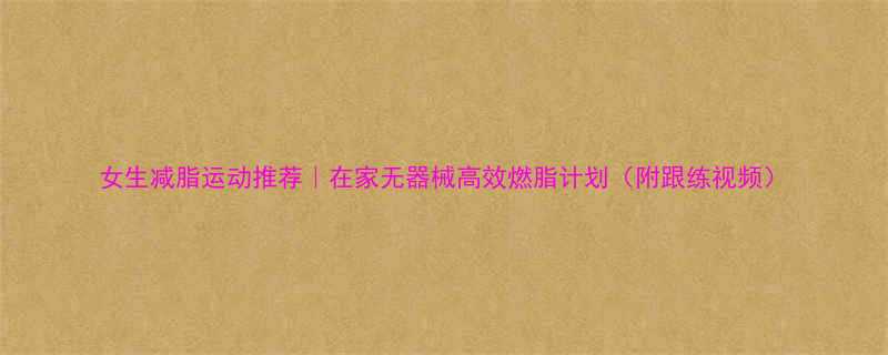 女生减脂运动推荐在家无器械高效燃脂计划附跟练视频-第1张图片-ZBLOG