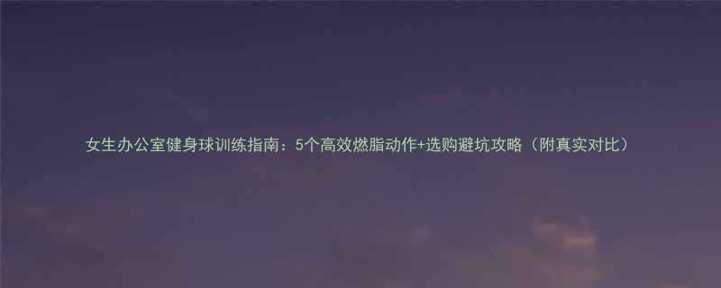 女生办公室健身球训练指南：5个高效燃脂动作+选购避坑攻略（附真实对比）-第1张图片-ZBLOG