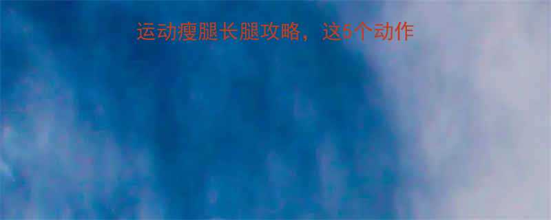 女生必看科学有效运动瘦腿长腿攻略这5个动作坚持3个月腿围小2圈-第1张图片-ZBLOG