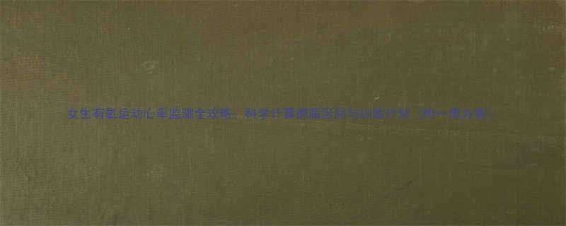 女生有氧运动心率监测全攻略科学计算燃脂区间与训练计划附一周方案-第1张图片-ZBLOG