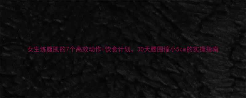 女生练腹肌的7个高效动作+饮食计划，30天腰围缩小5cm的实操指南-第1张图片-ZBLOG