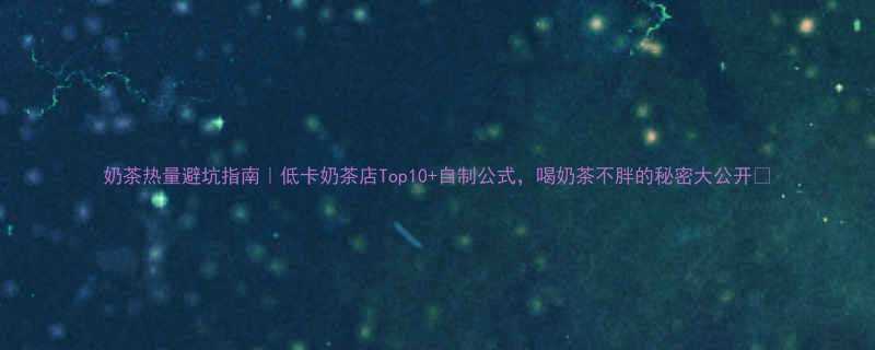 奶茶热量避坑指南低卡奶茶店Top10自制公式喝奶茶不胖的秘密大公开-第1张图片-ZBLOG