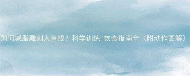如何减脂雕刻人鱼线科学训练饮食指南全附动作图解-第2张图片-ZBLOG