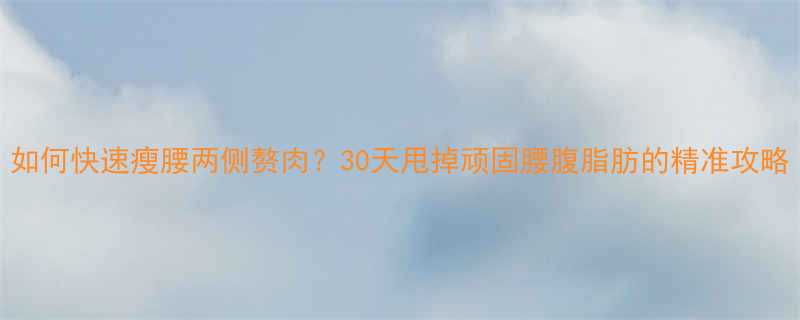 如何快速瘦腰两侧赘肉30天甩掉顽固腰腹脂肪的精准攻略-第1张图片-ZBLOG