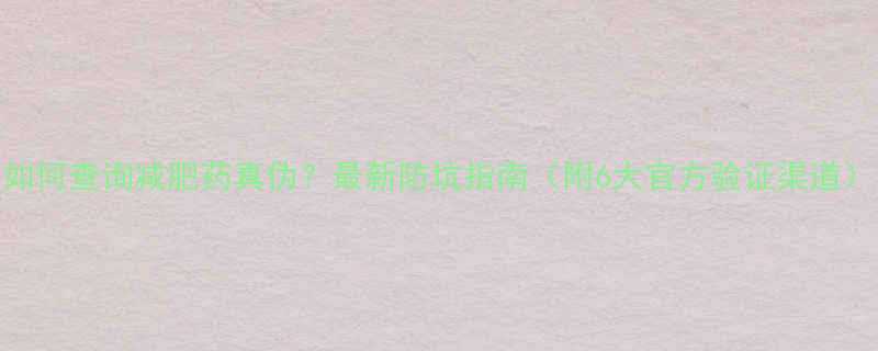 如何查询减肥药真伪最新防坑指南附6大官方验证渠道-第1张图片-ZBLOG