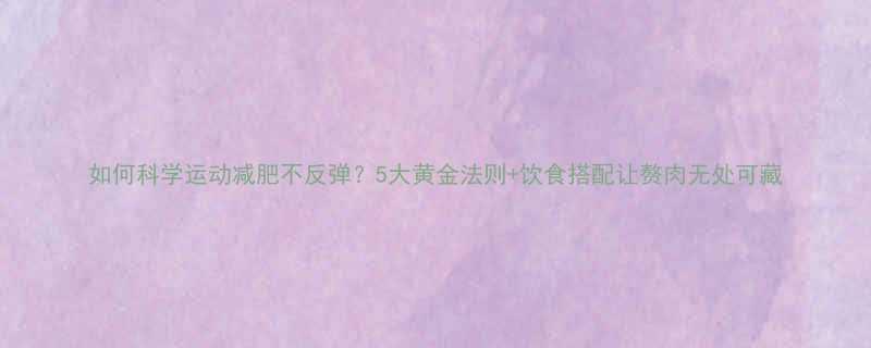 如何科学运动减肥不反弹5大黄金法则饮食搭配让赘肉无处可藏-第1张图片-ZBLOG