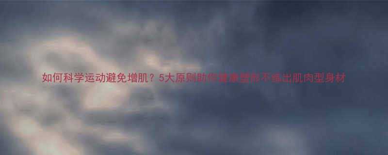 如何科学运动避免增肌5大原则助你健康塑形不练出肌肉型身材-第1张图片-ZBLOG