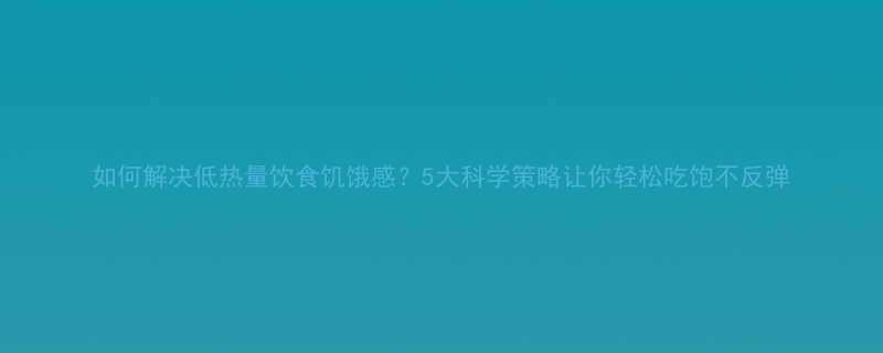 如何解决低热量饮食饥饿感5大科学策略让你轻松吃饱不反弹-第2张图片-ZBLOG